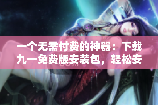 一個無需付費的神器：下載九一免費版安裝包，輕松安裝軟件！
