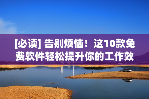 [必讀] 告別煩惱！這10款免費(fèi)軟件輕松提升你的工作效率