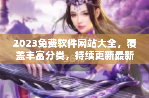 2023免費軟件網(wǎng)站大全，覆蓋豐富分類，持續(xù)更新最新軟件！