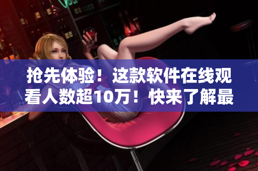 搶先體驗！這款軟件在線觀看人數超10萬！快來了解最新技術！