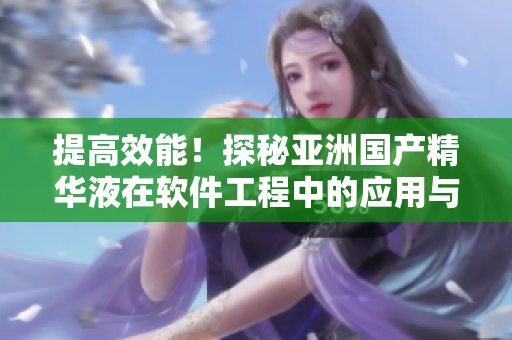 提高效能！探秘亞洲國產(chǎn)精華液在軟件工程中的應(yīng)用與護(hù)膚功效