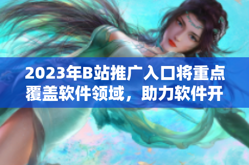 2023年B站推廣入口將重點覆蓋軟件領(lǐng)域，助力軟件開發(fā)者的創(chuàng)新與發(fā)展
