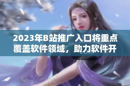 2023年B站推廣入口將重點覆蓋軟件領(lǐng)域，助力軟件開發(fā)者的創(chuàng)新與發(fā)展