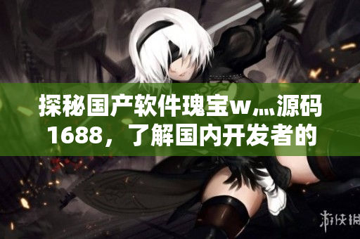 探秘國產(chǎn)軟件瑰寶w灬源碼1688，了解國內(nèi)開發(fā)者的創(chuàng)新之路！
