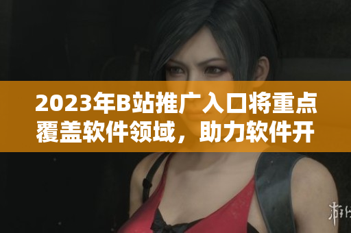 2023年B站推廣入口將重點(diǎn)覆蓋軟件領(lǐng)域，助力軟件開發(fā)者的創(chuàng)新與發(fā)展