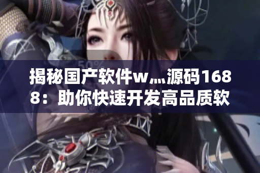揭秘國(guó)產(chǎn)軟件w灬源碼1688：助你快速開(kāi)發(fā)高品質(zhì)軟件
