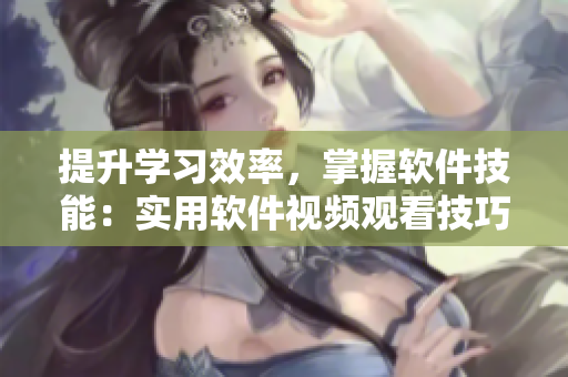 提升學(xué)習(xí)效率，掌握軟件技能：實(shí)用軟件視頻觀看技巧大全