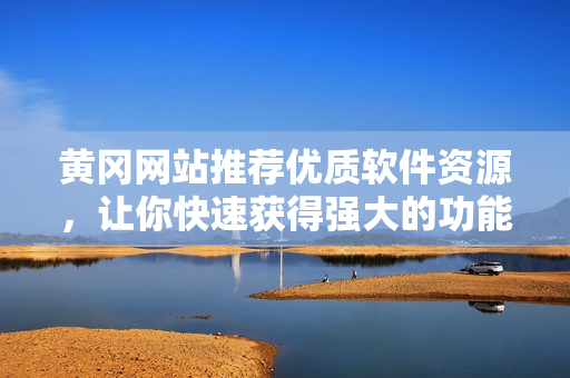 黃岡網(wǎng)站推薦優(yōu)質(zhì)軟件資源，讓你快速獲得強(qiáng)大的功能體驗(yàn)！