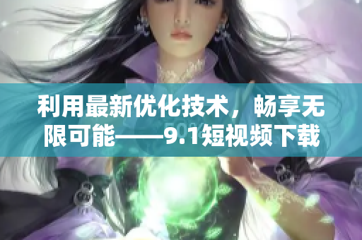 利用最新優(yōu)化技術(shù)，暢享無限可能——9.1短視頻下載軟件全面升級