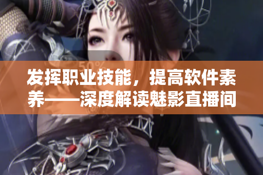 發(fā)揮職業(yè)技能，提高軟件素養(yǎng)——深度解讀魅影直播間b站直播的實(shí)際價(jià)值