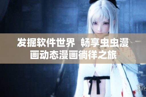 發(fā)掘軟件世界  暢享蟲蟲漫畫動態(tài)漫畫徜徉之旅