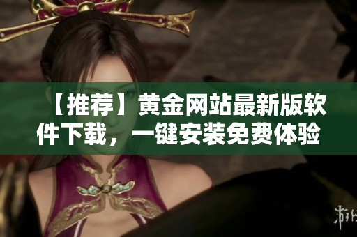 【推薦】黃金網(wǎng)站最新版軟件下載，一鍵安裝免費體驗，金融投資必備！