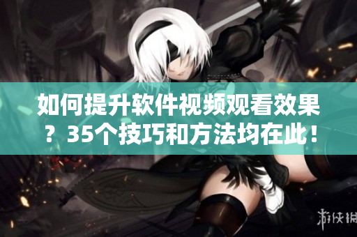 如何提升軟件視頻觀看效果？35個(gè)技巧和方法均在此！
