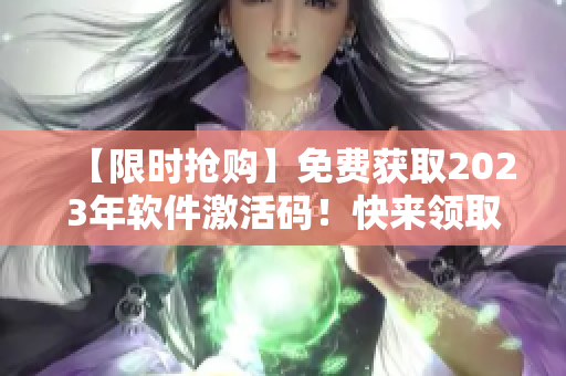【限時(shí)搶購】免費(fèi)獲取2023年軟件激活碼！快來領(lǐng)取吧！