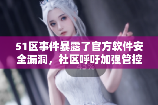 51區(qū)事件暴露了官方軟件安全漏洞，社區(qū)呼吁加強(qiáng)管控與維護(hù)