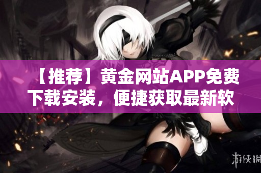 【推薦】黃金網站APP免費下載安裝，便捷獲取最新軟件資訊