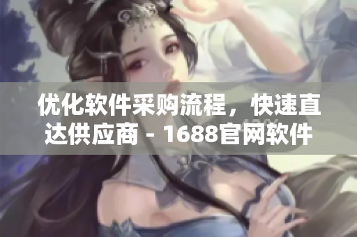 優(yōu)化軟件采購流程，快速直達供應(yīng)商 - 1688官網(wǎng)軟件入口頁面
