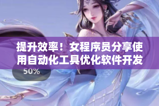 提升效率！女程序員分享使用自動(dòng)化工具優(yōu)化軟件開(kāi)發(fā)過(guò)程的實(shí)用技巧