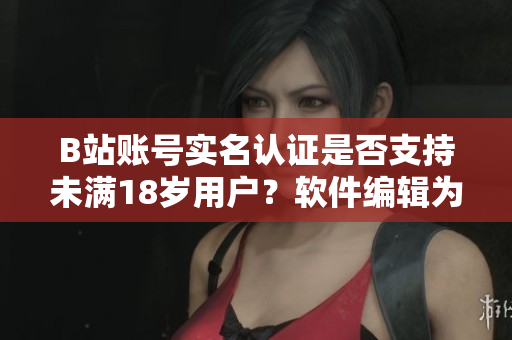 B站賬號(hào)實(shí)名認(rèn)證是否支持未滿18歲用戶？軟件編輯為您解答！