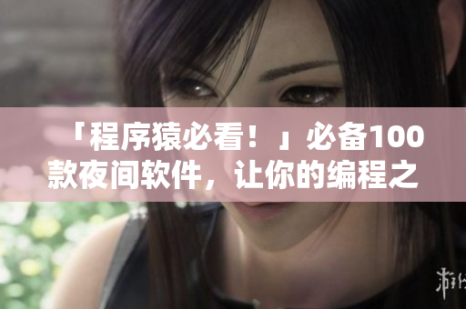「程序猿必看！」必備100款夜間軟件，讓你的編程之路更得心應(yīng)手