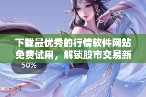 下載最優(yōu)秀的行情軟件網(wǎng)站免費(fèi)試用，解鎖股市交易新境界
