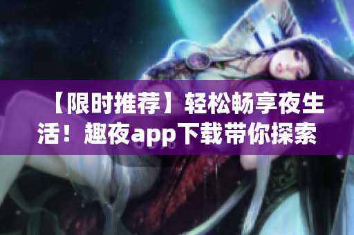 【限時(shí)推薦】輕松暢享夜生活！趣夜app下載帶你探索全新軟件體驗(yàn)！