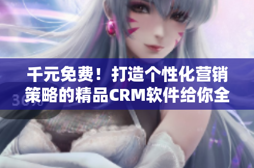 千元免費！打造個性化營銷策略的精品CRM軟件給你全新體驗