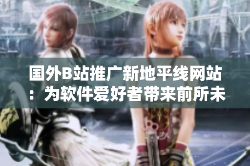 國外B站推廣新地平線網(wǎng)站：為軟件愛好者帶來前所未有的探索之旅！