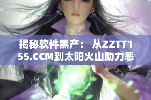 揭秘軟件黑產(chǎn)： 從ZZTT155.CCM到太陽(yáng)火山助力惡意軟件傳播