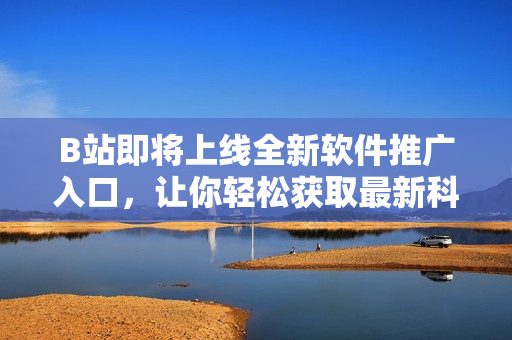 B站即將上線全新軟件推廣入口，讓你輕松獲取最新科技資訊和軟件使用攻略！
