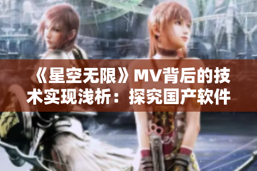《星空無限》MV背后的技術(shù)實現(xiàn)淺析：探究國產(chǎn)軟件在音視頻領(lǐng)域的創(chuàng)新之路
