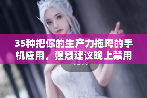 35種把你的生產(chǎn)力拖垮的手機(jī)應(yīng)用，強(qiáng)烈建議晚上禁用！