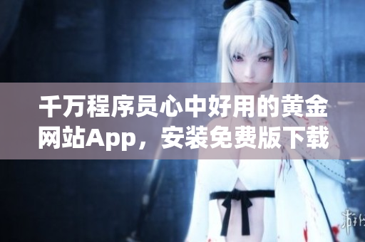 千萬程序員心中好用的黃金網(wǎng)站App，安裝免費(fèi)版下載享受海量軟件資源