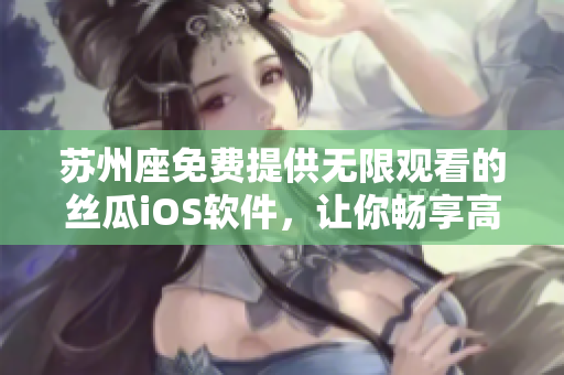 蘇州座免費提供無限觀看的絲瓜iOS軟件，讓你暢享高清視頻體驗