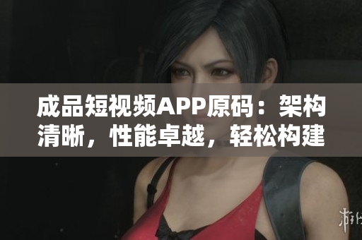 成品短視頻APP原碼：架構(gòu)清晰，性能卓越，輕松構(gòu)建您的短視頻平臺(tái)