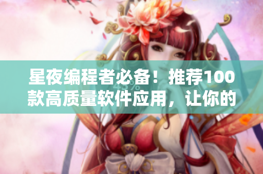 星夜編程者必備！推薦100款高質(zhì)量軟件應用，讓你的編程之路更加便捷暢快！