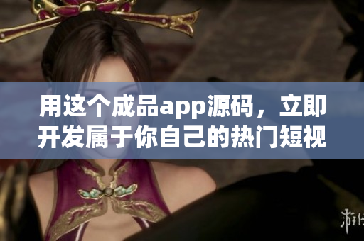 用這個成品app源碼，立即開發(fā)屬于你自己的熱門短視頻軟件！