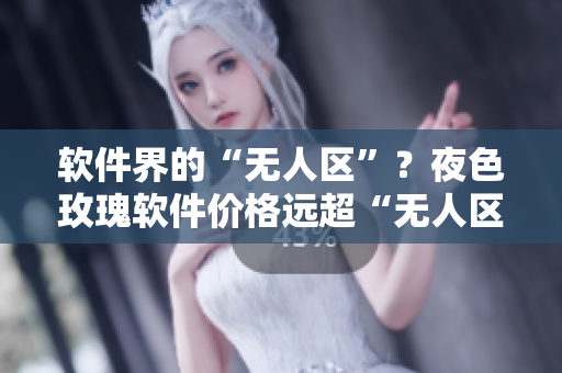 軟件界的“無人區(qū)”？夜色玫瑰軟件價格遠超“無人區(qū)”軟件