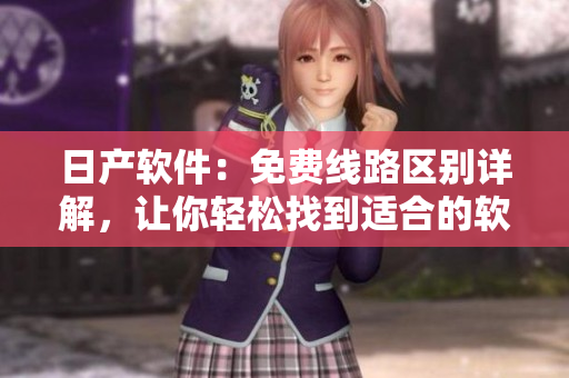 日產(chǎn)軟件：免費(fèi)線路區(qū)別詳解，讓你輕松找到適合的軟件解決方案