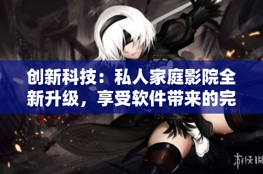 創(chuàng)新科技：私人家庭影院全新升級，享受軟件帶來的完美視聽盛宴！