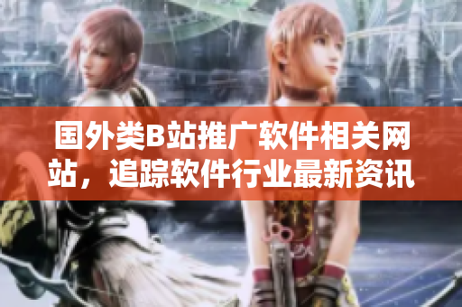 國外類B站推廣軟件相關(guān)網(wǎng)站，追蹤軟件行業(yè)最新資訊的不二之選！