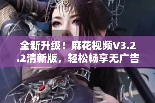 全新升級！麻花視頻V3.2.2清新版，輕松暢享無廣告觀影體驗