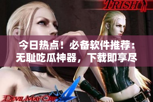 今日熱點(diǎn)！必備軟件推薦：無恥吃瓜神器，下載即享盡情吃瓜體驗(yàn)