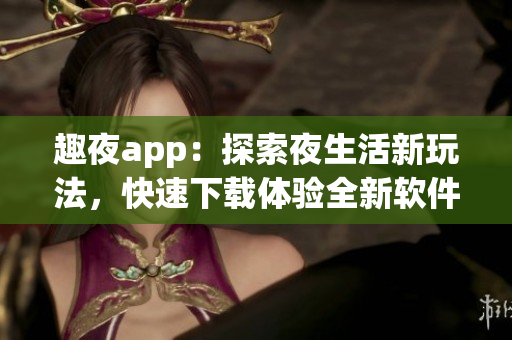 趣夜app：探索夜生活新玩法，快速下載體驗全新軟件