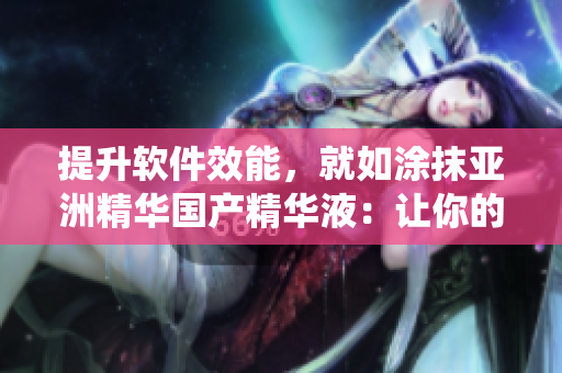 提升軟件效能，就如涂抹亞洲精華國(guó)產(chǎn)精華液：讓你的系統(tǒng)細(xì)致呵護(hù)