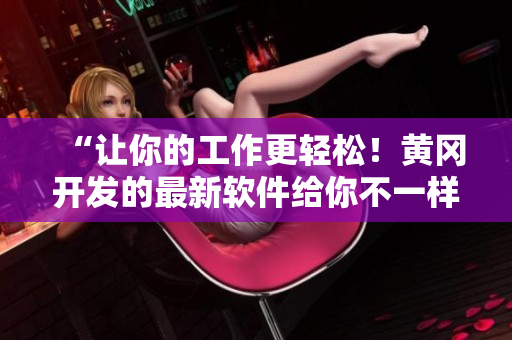 “讓你的工作更輕松！黃岡開發(fā)的最新軟件給你不一樣的體驗(yàn)！”
