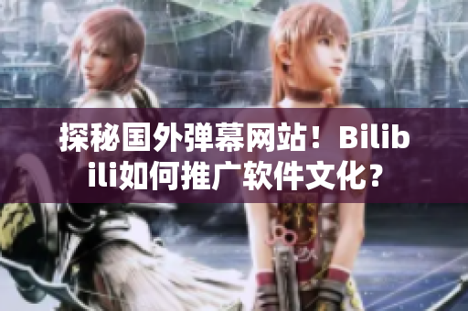 探秘國外彈幕網(wǎng)站！Bilibili如何推廣軟件文化？