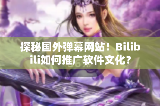 探秘國(guó)外彈幕網(wǎng)站！Bilibili如何推廣軟件文化？