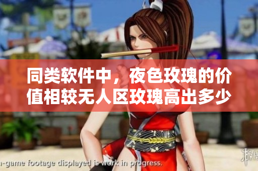同類軟件中，夜色玫瑰的價值相較無人區(qū)玫瑰高出多少？