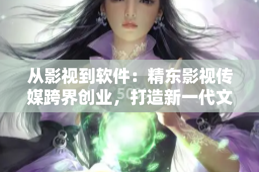 從影視到軟件：精東影視傳媒跨界創(chuàng)業(yè)，打造新一代文化管理公司